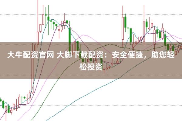 大牛配资官网 大脚下载配资：安全便捷，助您轻松投资