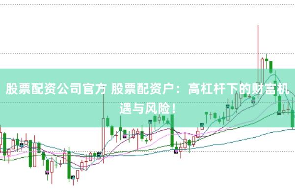 股票配资公司官方 股票配资户：高杠杆下的财富机遇与风险！