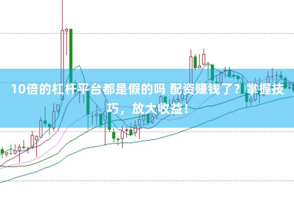 10倍的杠杆平台都是假的吗 配资赚钱了？掌握技巧，放大收益！