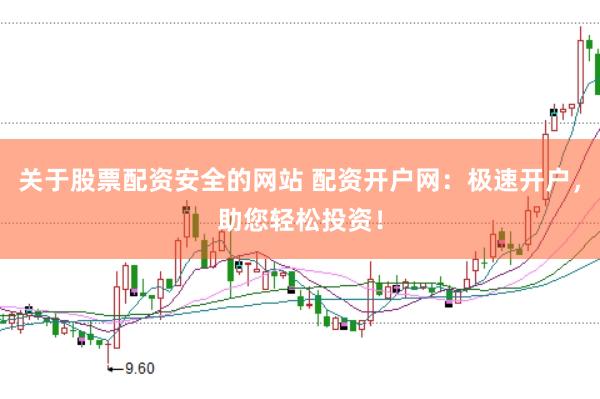 关于股票配资安全的网站 配资开户网：极速开户，助您轻松投资！