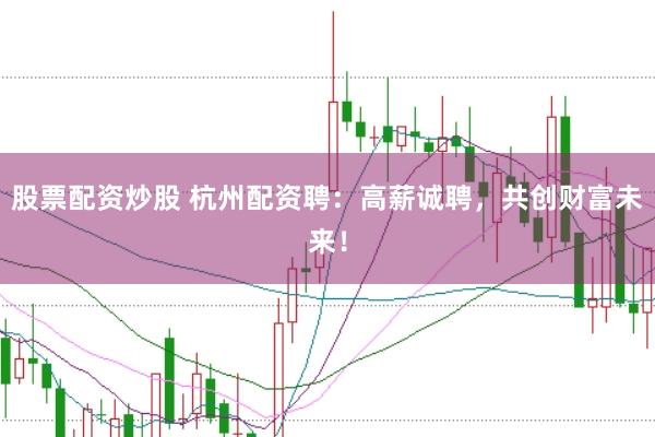 股票配资炒股 杭州配资聘：高薪诚聘，共创财富未来！