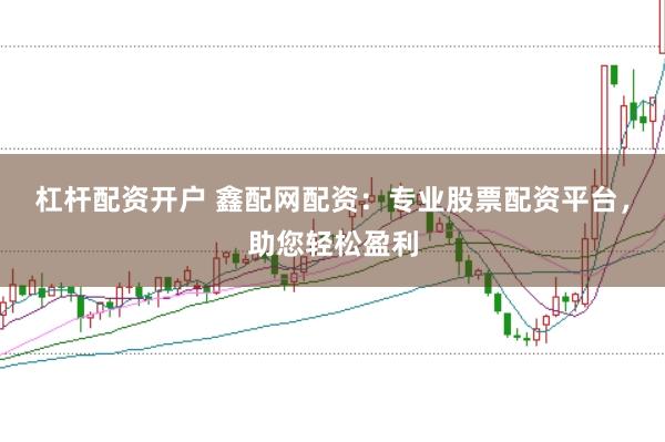 杠杆配资开户 鑫配网配资：专业股票配资平台，助您轻松盈利