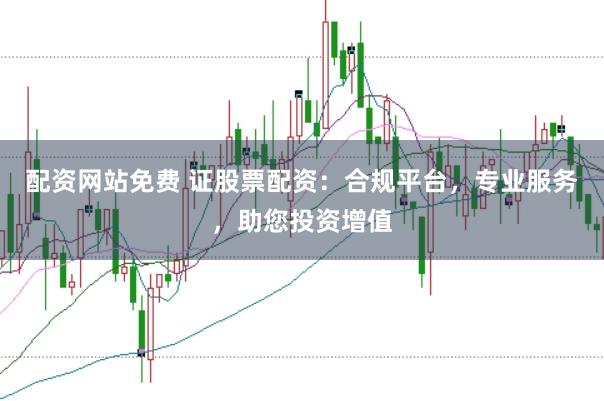 配资网站免费 证股票配资：合规平台，专业服务，助您投资增值
