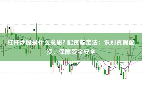 杠杆炒股是什么意思? 配资鉴定法：识别真假配资，保障资金安全