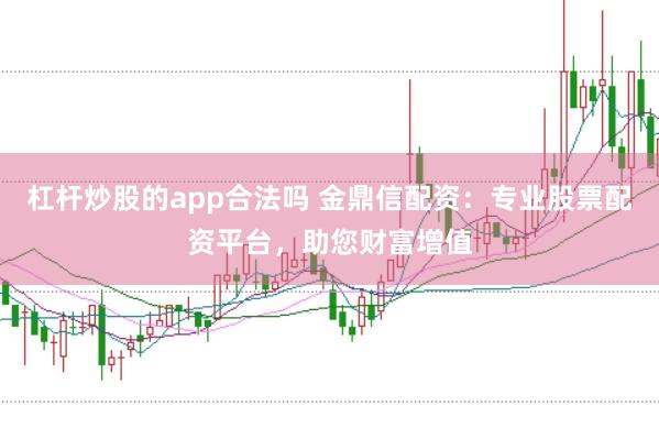 杠杆炒股的app合法吗 金鼎信配资：专业股票配资平台，助您财富增值