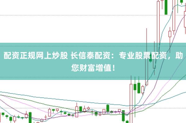 配资正规网上炒股 长信泰配资：专业股票配资，助您财富增值！