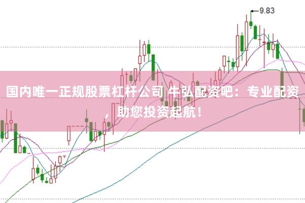 国内唯一正规股票杠杆公司 牛弘配资吧：专业配资，助您投资起航！