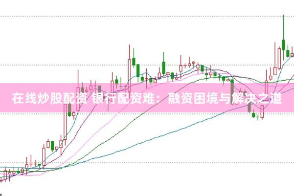 在线炒股配资 银行配资难：融资困境与解决之道