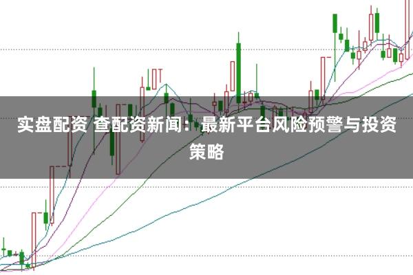 实盘配资 查配资新闻：最新平台风险预警与投资策略
