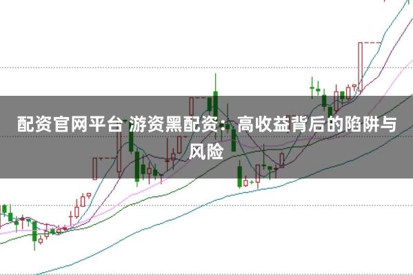 配资官网平台 游资黑配资：高收益背后的陷阱与风险