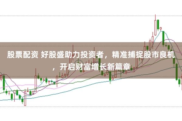 股票配资 好股盛助力投资者，精准捕捉股市良机，开启财富增长新篇章