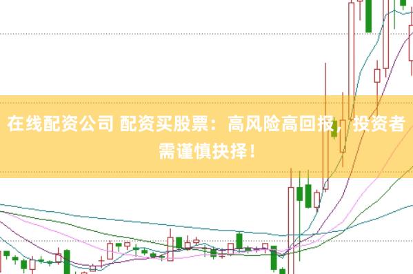 在线配资公司 配资买股票：高风险高回报，投资者需谨慎抉择！