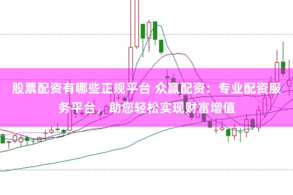 股票配资有哪些正规平台 众赢配资：专业配资服务平台，助您轻松实现财富增值
