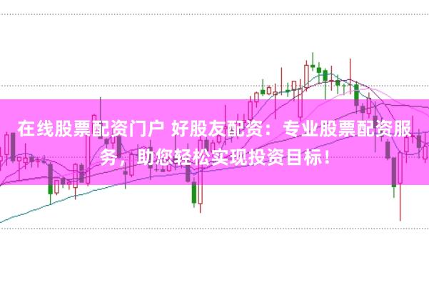 在线股票配资门户 好股友配资：专业股票配资服务，助您轻松实现投资目标！