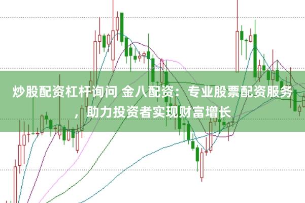 炒股配资杠杆询问 金八配资：专业股票配资服务，助力投资者实现财富增长
