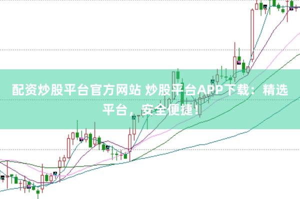 配资炒股平台官方网站 炒股平台APP下载：精选平台，安全便捷！
