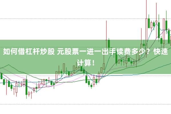 如何借杠杆炒股 元股票一进一出手续费多少？快速计算！