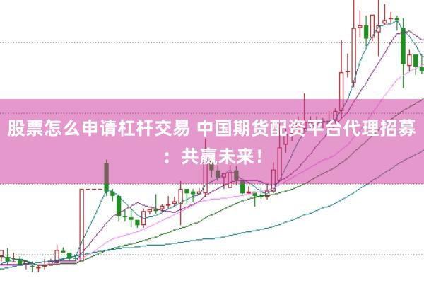 股票怎么申请杠杆交易 中国期货配资平台代理招募：共赢未来！