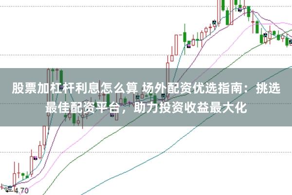 股票加杠杆利息怎么算 场外配资优选指南：挑选最佳配资平台，助力投资收益最大化