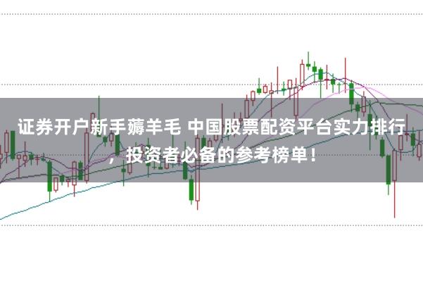 证券开户新手薅羊毛 中国股票配资平台实力排行，投资者必备的参考榜单！