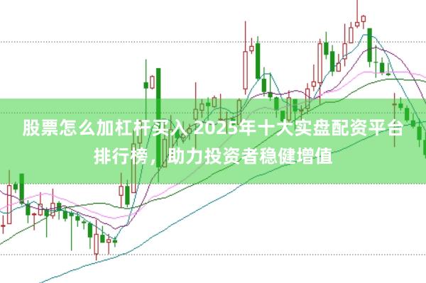 股票怎么加杠杆买入 2025年十大实盘配资平台排行榜，助力投资者稳健增值