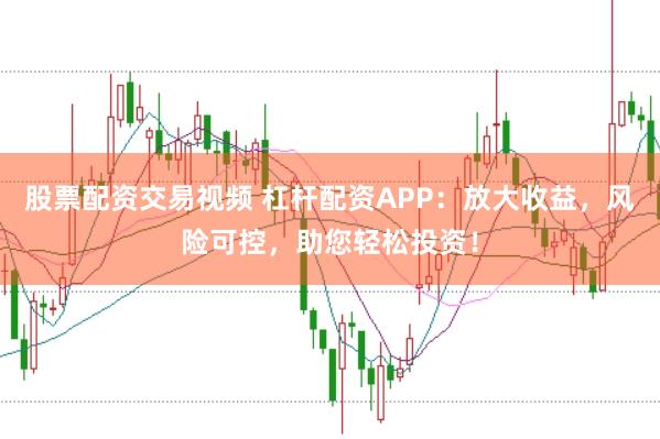股票配资交易视频 杠杆配资APP：放大收益，风险可控，助您轻松投资！