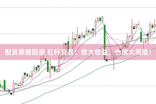 配资策略回报 杠杆交易：放大收益，也放大风险！