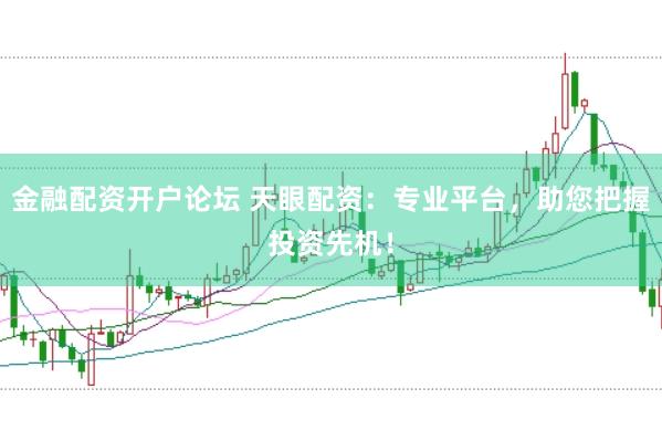 金融配资开户论坛 天眼配资：专业平台，助您把握投资先机！