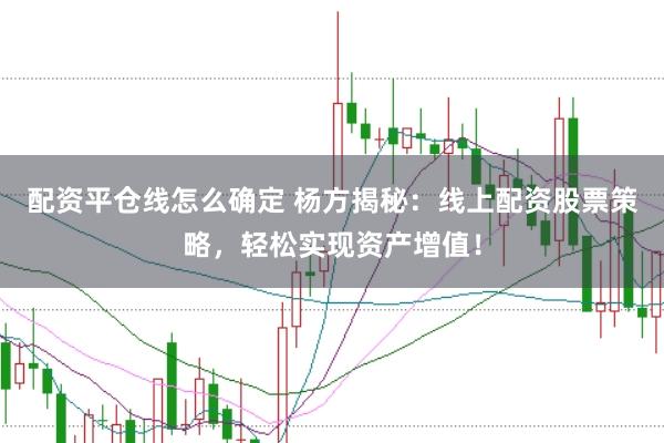 配资平仓线怎么确定 杨方揭秘：线上配资股票策略，轻松实现资产增值！