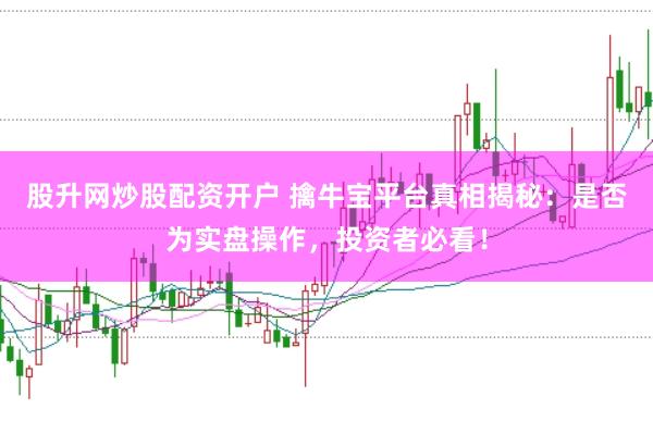 股升网炒股配资开户 擒牛宝平台真相揭秘：是否为实盘操作，投资者必看！