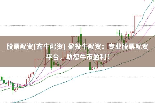 股票配资(鑫牛配资) 盈投牛配资：专业股票配资平台，助您牛市盈利！