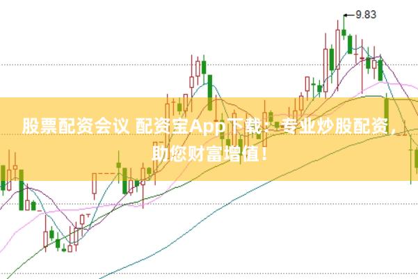 股票配资会议 配资宝App下载：专业炒股配资，助您财富增值！