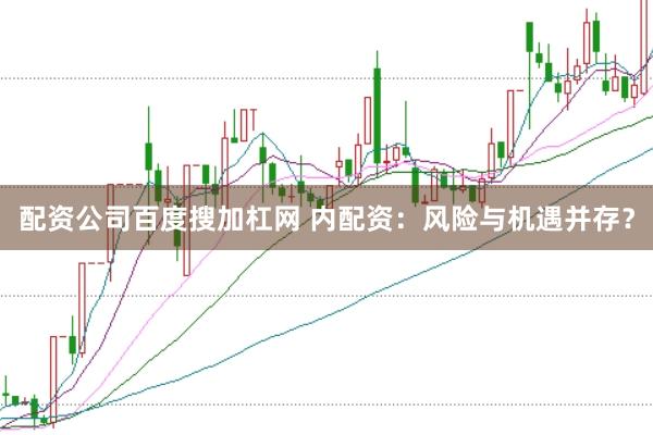配资公司百度搜加杠网 内配资：风险与机遇并存？