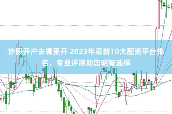 炒股开户去哪里开 2023年最新10大配资平台排名，专业评测助您明智选择