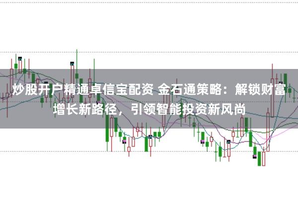 炒股开户精通卓信宝配资 金石通策略：解锁财富增长新路径，引领智能投资新风尚