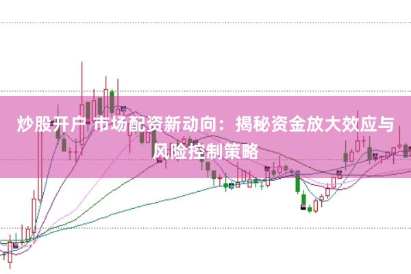 炒股开户 市场配资新动向：揭秘资金放大效应与风险控制策略
