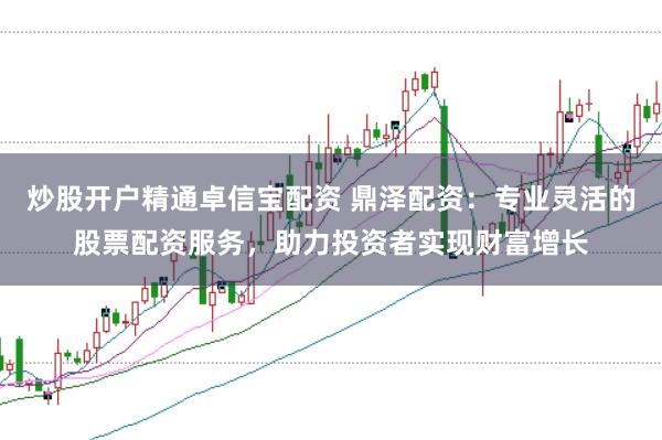 炒股开户精通卓信宝配资 鼎泽配资：专业灵活的股票配资服务，助力投资者实现财富增长