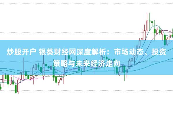 炒股开户 银葵财经网深度解析：市场动态、投资策略与未来经济走向