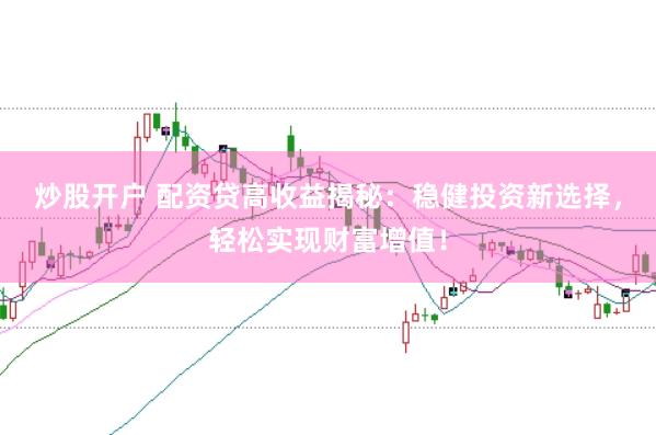 炒股开户 配资贷高收益揭秘：稳健投资新选择，轻松实现财富增值！