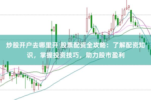 炒股开户去哪里开 股票配资全攻略：了解配资知识，掌握投资技巧，助力股市盈利