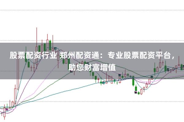 股票配资行业 郑州配资通：专业股票配资平台，助您财富增值
