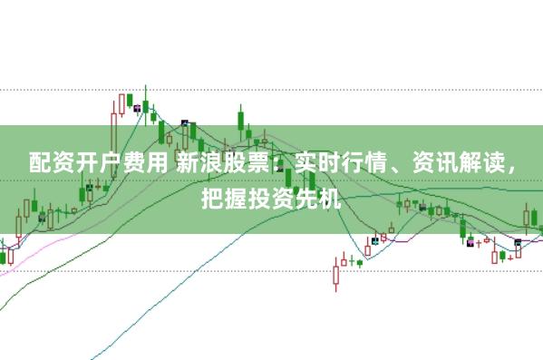 配资开户费用 新浪股票：实时行情、资讯解读，把握投资先机