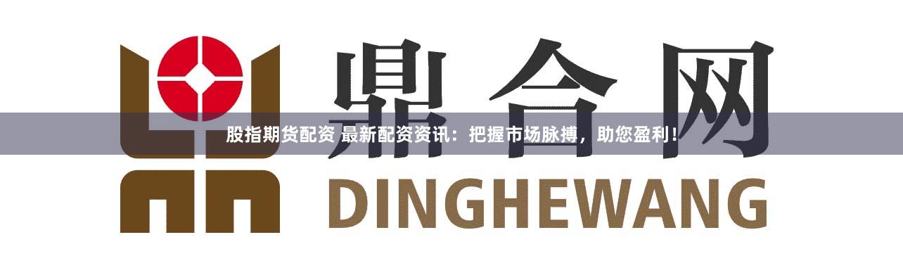 股指期货配资 最新配资资讯：把握市场脉搏，助您盈利！