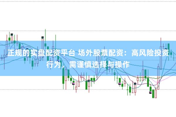 正规的实盘配资平台 场外股票配资：高风险投资行为，需谨慎选择与操作