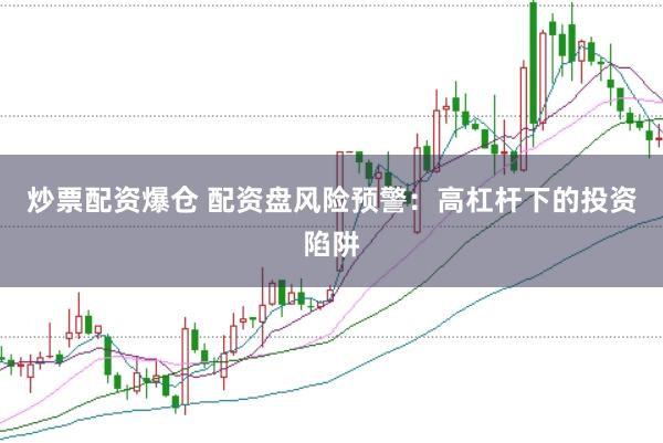 炒票配资爆仓 配资盘风险预警：高杠杆下的投资陷阱