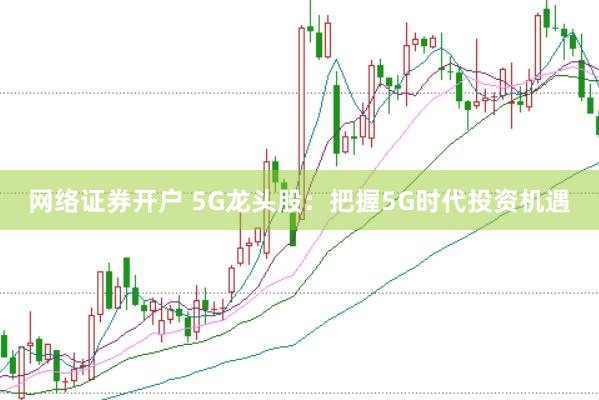 网络证券开户 5G龙头股：把握5G时代投资机遇
