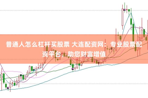 普通人怎么杠杆买股票 大连配资网：专业股票配资平台，助您财富增值