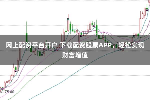 网上配资平台开户 下载配资股票APP，轻松实现财富增值