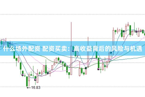 什么场外配资 配资买卖：高收益背后的风险与机遇