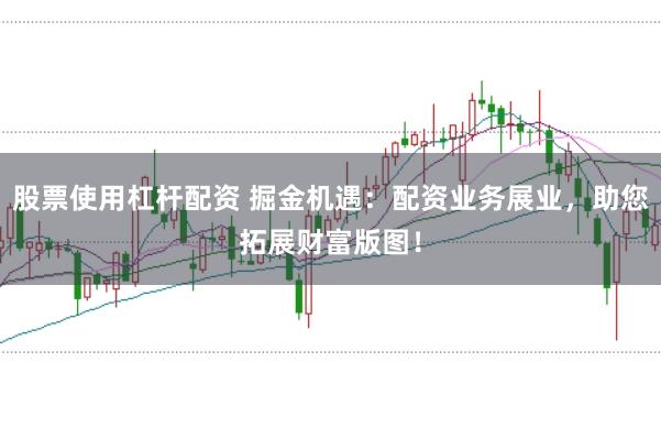 股票使用杠杆配资 掘金机遇：配资业务展业，助您拓展财富版图！